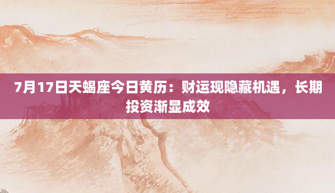 7月17日天蝎座今日黄历：财运现隐藏机遇，长期投资渐显成效
