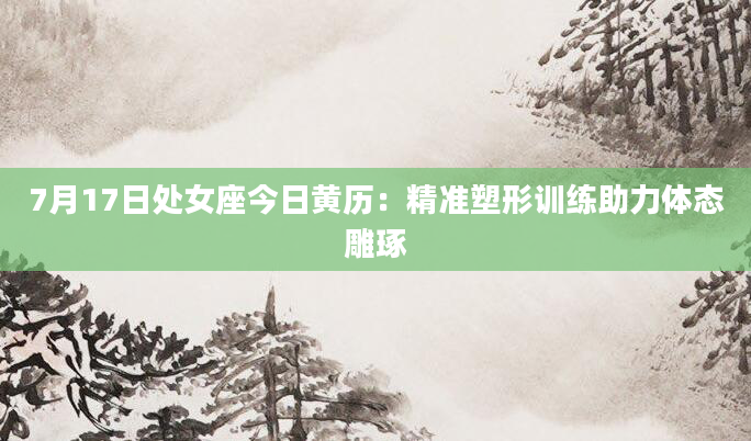 7月17日处女座今日黄历：精准塑形训练助力体态雕琢