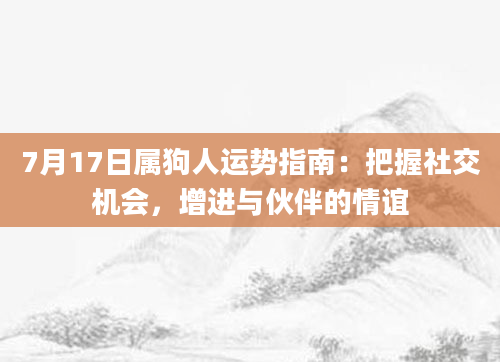 7月17日属狗人运势指南：把握社交机会，增进与伙伴的情谊
