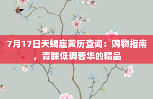 7月17日天蝎座黄历查询：购物指南，青睐低调奢华的精品
