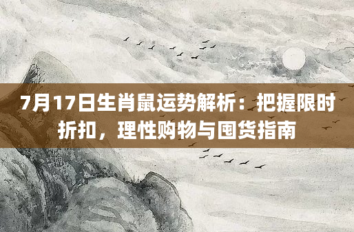 7月17日生肖鼠运势解析：把握限时折扣，理性购物与囤货指南