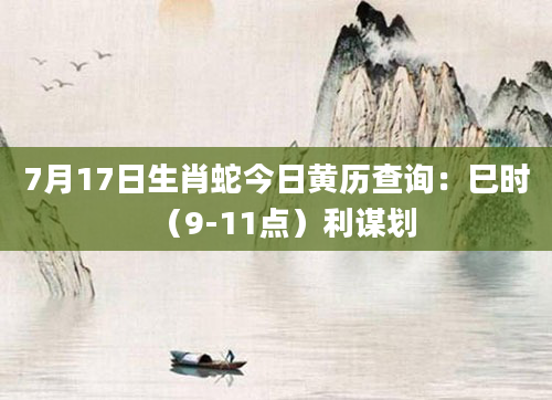 7月17日生肖蛇今日黄历查询：巳时（9-11点）利谋划