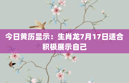 今日黄历显示：生肖龙7月17日适合积极展示自己