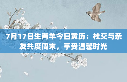 7月17日生肖羊今日黄历：社交与亲友共度周末，享受温馨时光
