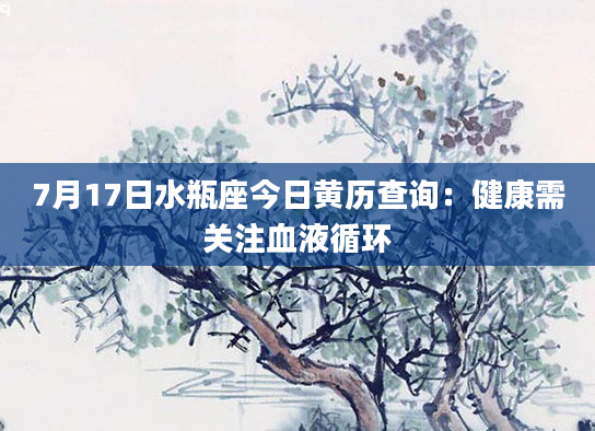 7月17日水瓶座今日黄历查询：健康需关注血液循环