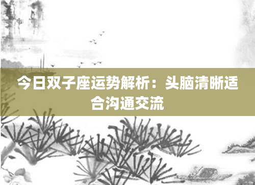 今日双子座运势解析：头脑清晰适合沟通交流
