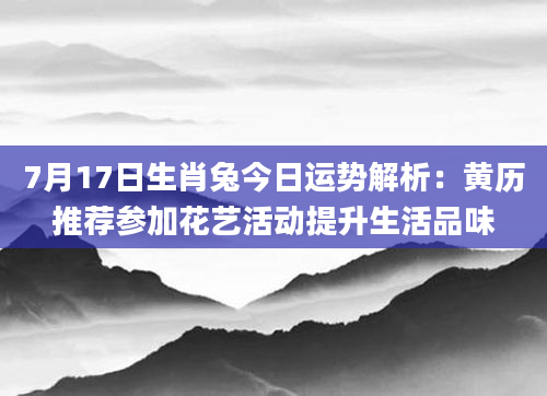7月17日生肖兔今日运势解析：黄历推荐参加花艺活动提升生活品味