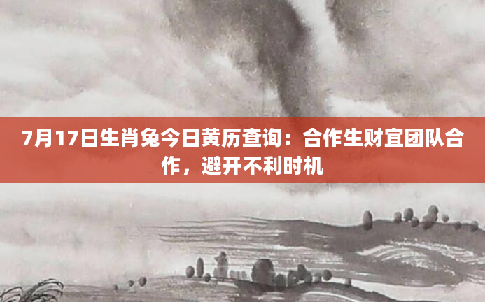 7月17日生肖兔今日黄历查询：合作生财宜团队合作，避开不利时机