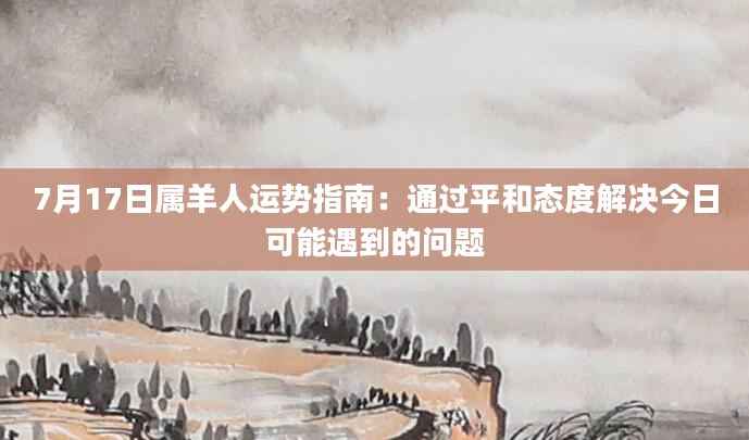 7月17日属羊人运势指南：通过平和态度解决今日可能遇到的问题