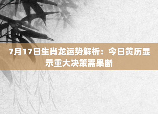 7月17日生肖龙运势解析：今日黄历显示重大决策需果断