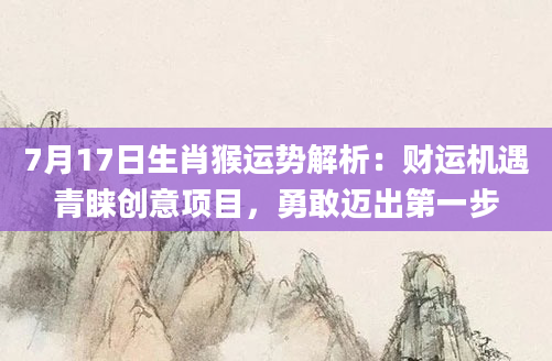 7月17日生肖猴运势解析：财运机遇青睐创意项目，勇敢迈出第一步