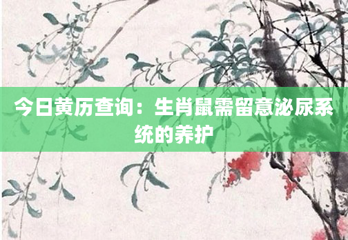 今日黄历查询：生肖鼠需留意泌尿系统的养护