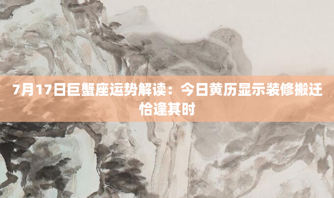 7月17日巨蟹座运势解读：今日黄历显示装修搬迁恰逢其时