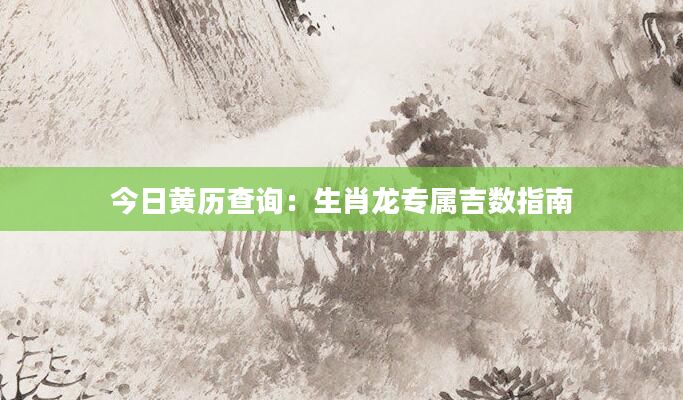 今日黄历查询：生肖龙专属吉数指南