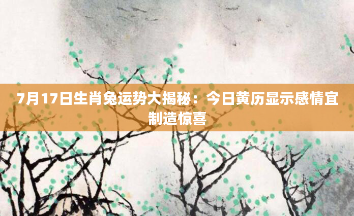 7月17日生肖兔运势大揭秘：今日黄历显示感情宜制造惊喜