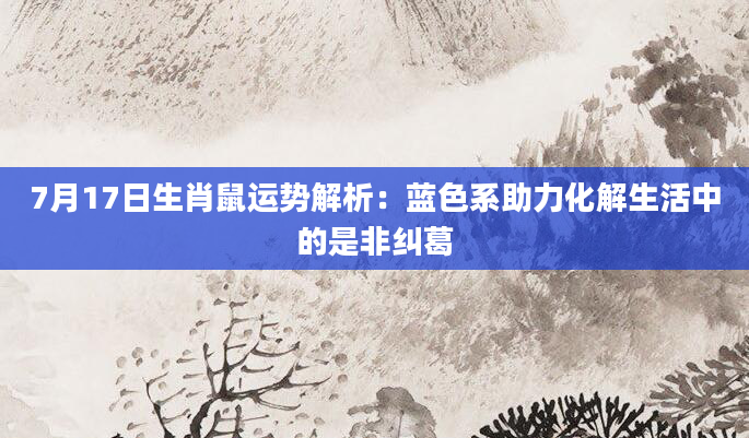 7月17日生肖鼠运势解析：蓝色系助力化解生活中的是非纠葛