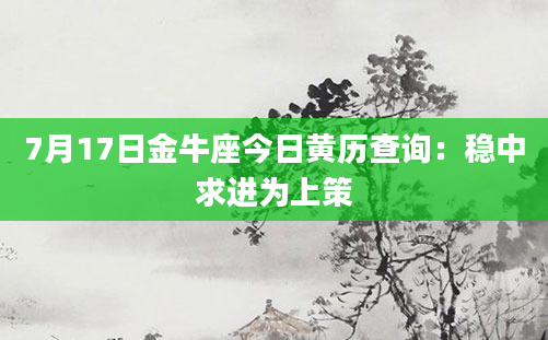7月17日金牛座今日黄历查询：稳中求进为上策