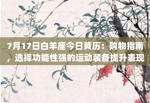 7月17日白羊座今日黄历：购物指南，选择功能性强的运动装备提升表现
