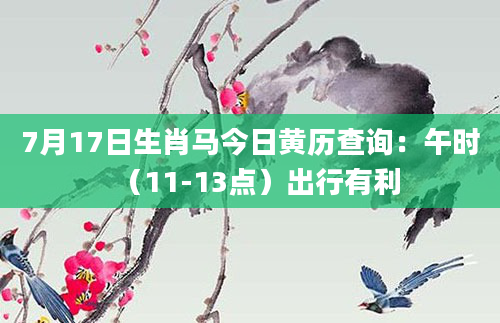 7月17日生肖马今日黄历查询：午时（11-13点）出行有利