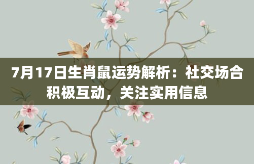 7月17日生肖鼠运势解析：社交场合积极互动，关注实用信息