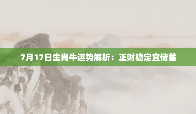 7月17日生肖牛运势解析：正财稳定宜储蓄