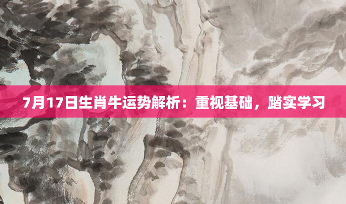7月17日生肖牛运势解析：重视基础，踏实学习