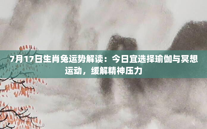 7月17日生肖兔运势解读：今日宜选择瑜伽与冥想运动，缓解精神压力