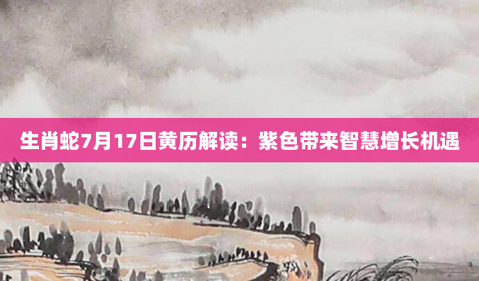 生肖蛇7月17日黄历解读：紫色带来智慧增长机遇