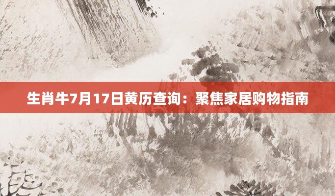 生肖牛7月17日黄历查询：聚焦家居购物指南