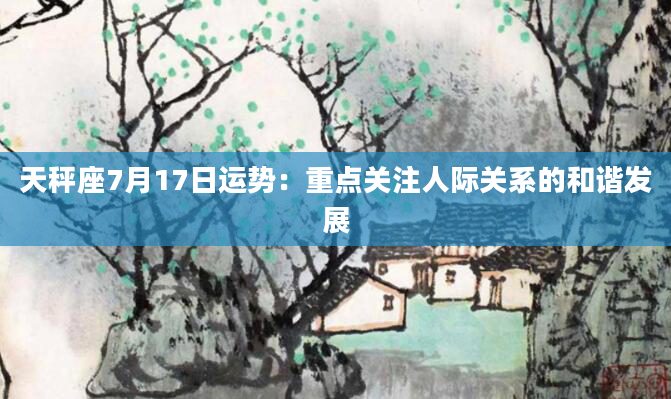 天秤座7月17日运势：重点关注人际关系的和谐发展