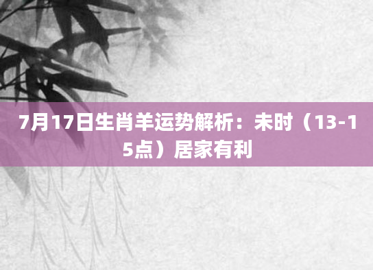 7月17日生肖羊运势解析：未时（13-15点）居家有利