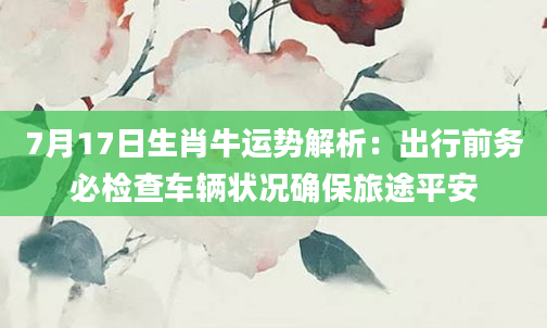 7月17日生肖牛运势解析：出行前务必检查车辆状况确保旅途平安