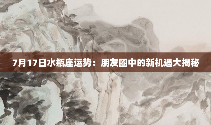 7月17日水瓶座运势：朋友圈中的新机遇大揭秘