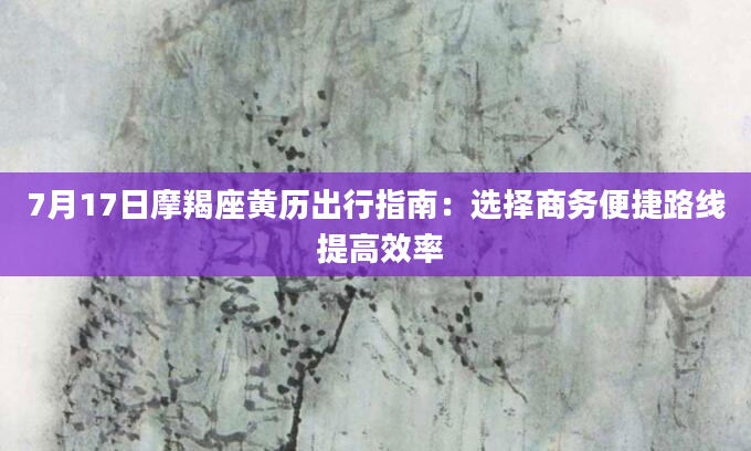7月17日摩羯座黄历出行指南：选择商务便捷路线 提高效率