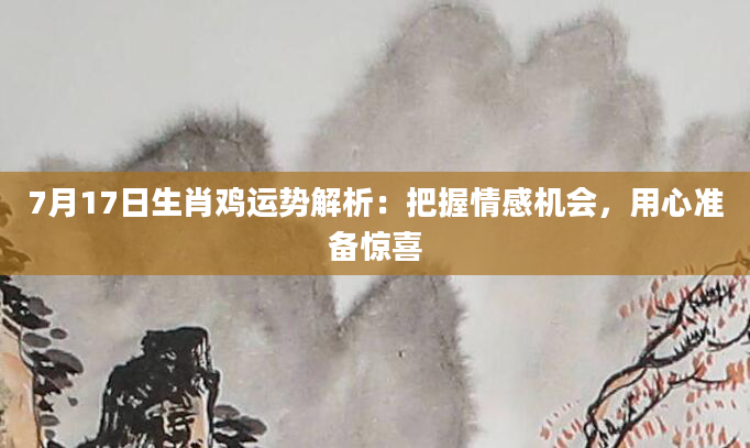 7月17日生肖鸡运势解析：把握情感机会，用心准备惊喜