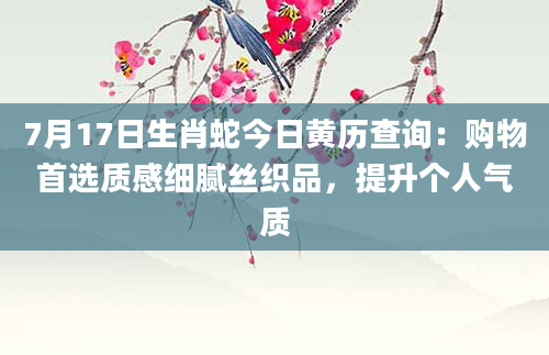 7月17日生肖蛇今日黄历查询：购物首选质感细腻丝织品，提升个人气质