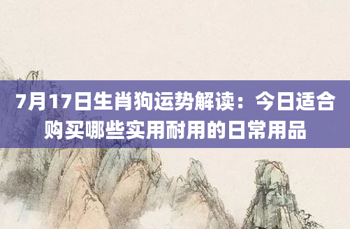 7月17日生肖狗运势解读：今日适合购买哪些实用耐用的日常用品