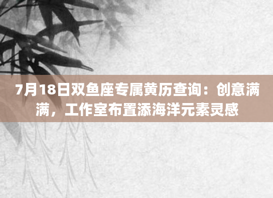 7月18日双鱼座专属黄历查询：创意满满，工作室布置添海洋元素灵感