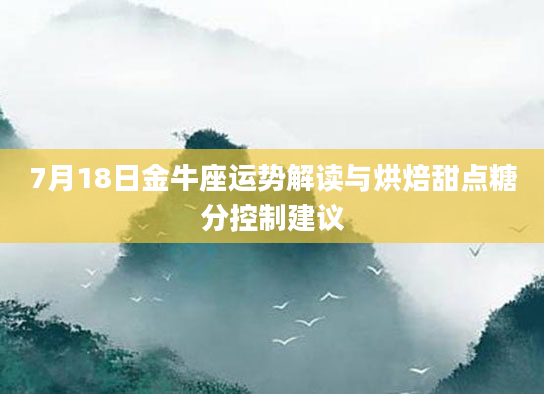 7月18日金牛座运势解读与烘焙甜点糖分控制建议