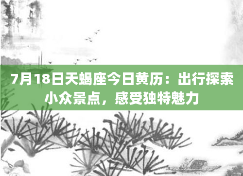 7月18日天蝎座今日黄历：出行探索小众景点，感受独特魅力