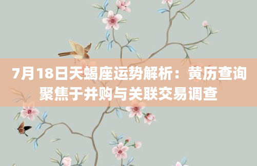 7月18日天蝎座运势解析：黄历查询聚焦于并购与关联交易调查