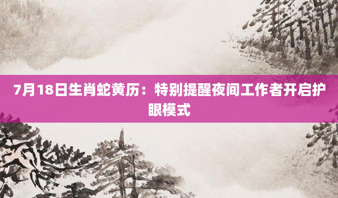 7月18日生肖蛇黄历：特别提醒夜间工作者开启护眼模式