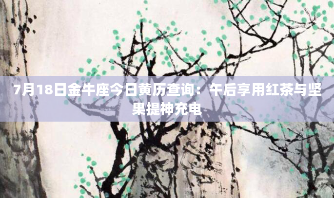 7月18日金牛座今日黄历查询：午后享用红茶与坚果提神充电