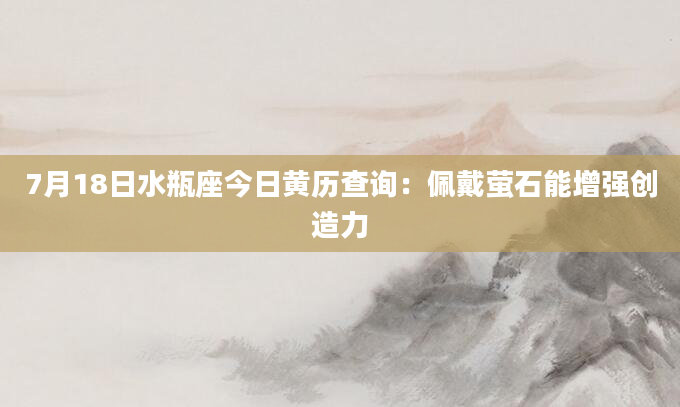 7月18日水瓶座今日黄历查询：佩戴萤石能增强创造力