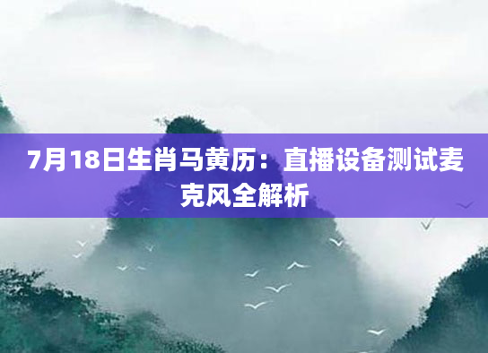7月18日生肖马黄历：直播设备测试麦克风全解析