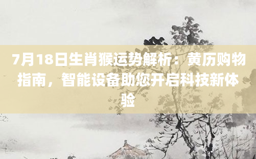 7月18日生肖猴运势解析：黄历购物指南，智能设备助您开启科技新体验