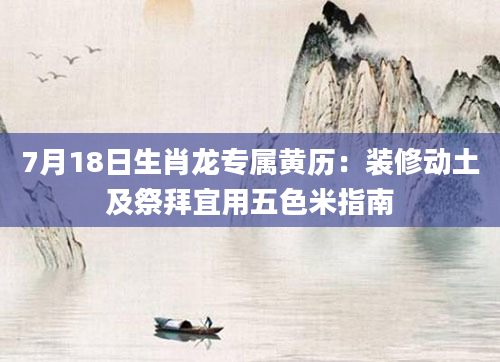 7月18日生肖龙专属黄历：装修动土及祭拜宜用五色米指南