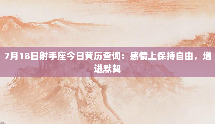 7月18日射手座今日黄历查询：感情上保持自由，增进默契