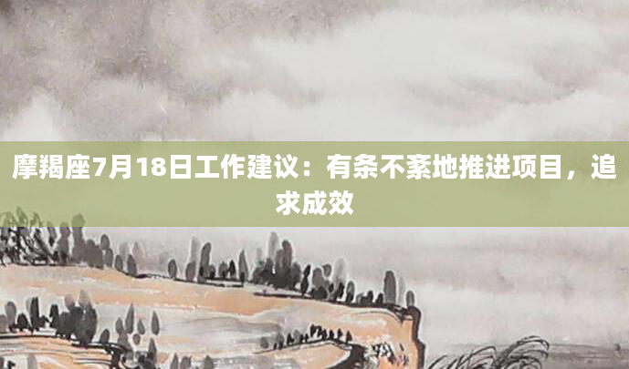 摩羯座7月18日工作建议：有条不紊地推进项目，追求成效