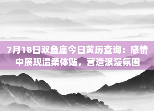 7月18日双鱼座今日黄历查询：感情中展现温柔体贴，营造浪漫氛围